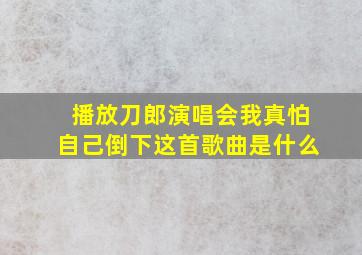 播放刀郎演唱会我真怕自己倒下这首歌曲是什么