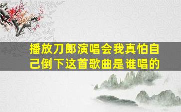 播放刀郎演唱会我真怕自己倒下这首歌曲是谁唱的