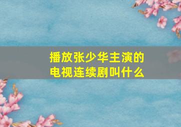 播放张少华主演的电视连续剧叫什么