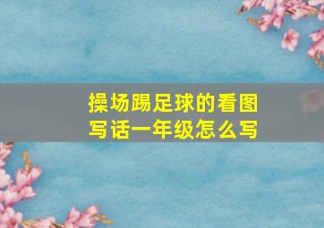 操场踢足球的看图写话一年级怎么写