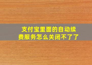 支付宝里面的自动续费服务怎么关闭不了了