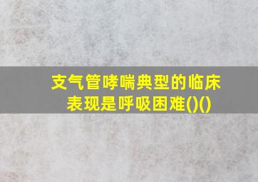 支气管哮喘典型的临床表现是呼吸困难()()