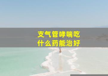 支气管哮喘吃什么药能治好