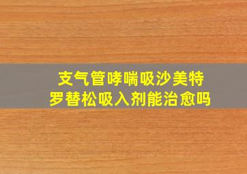 支气管哮喘吸沙美特罗替松吸入剂能治愈吗