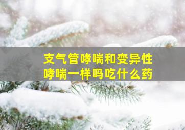 支气管哮喘和变异性哮喘一样吗吃什么药