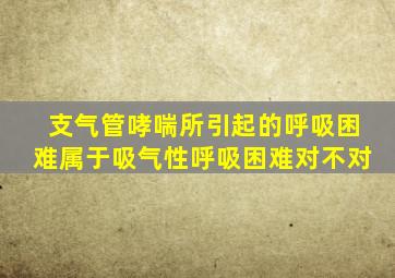 支气管哮喘所引起的呼吸困难属于吸气性呼吸困难对不对