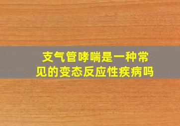 支气管哮喘是一种常见的变态反应性疾病吗