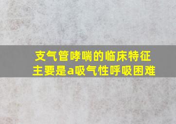 支气管哮喘的临床特征主要是a吸气性呼吸困难