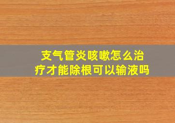 支气管炎咳嗽怎么治疗才能除根可以输液吗