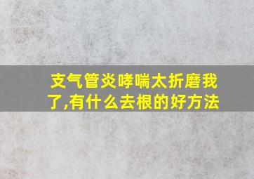 支气管炎哮喘太折磨我了,有什么去根的好方法