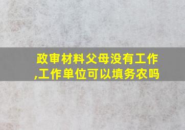 政审材料父母没有工作,工作单位可以填务农吗