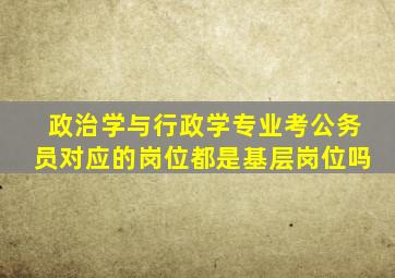 政治学与行政学专业考公务员对应的岗位都是基层岗位吗