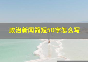 政治新闻简短50字怎么写