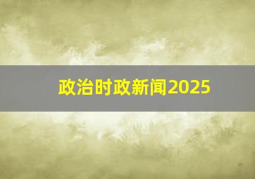 政治时政新闻2025