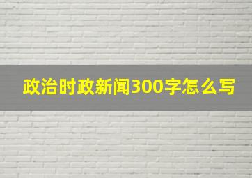 政治时政新闻300字怎么写