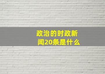 政治的时政新闻20条是什么