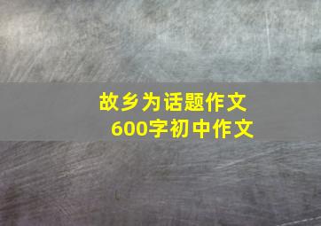 故乡为话题作文600字初中作文