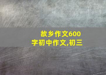 故乡作文600字初中作文,初三