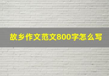 故乡作文范文800字怎么写