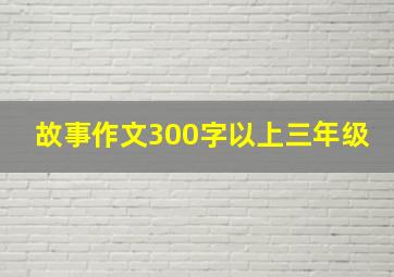 故事作文300字以上三年级