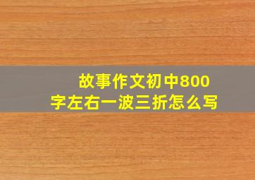 故事作文初中800字左右一波三折怎么写