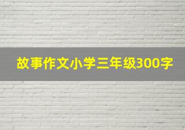 故事作文小学三年级300字