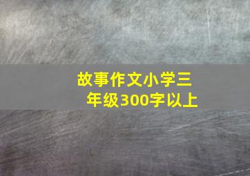 故事作文小学三年级300字以上