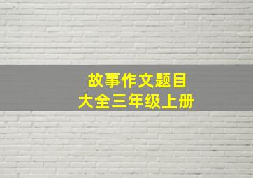 故事作文题目大全三年级上册