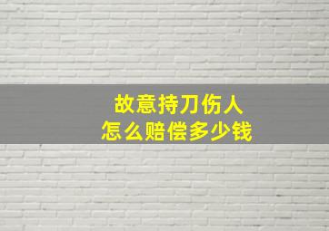 故意持刀伤人怎么赔偿多少钱