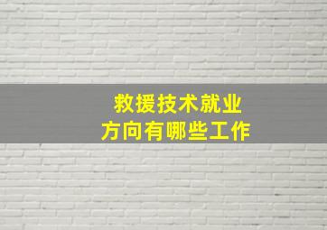 救援技术就业方向有哪些工作