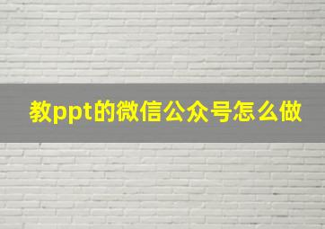 教ppt的微信公众号怎么做