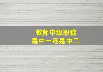 教师中级职称是中一还是中二