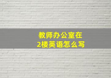 教师办公室在2楼英语怎么写