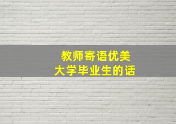 教师寄语优美大学毕业生的话