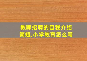 教师招聘的自我介绍简短,小学教育怎么写