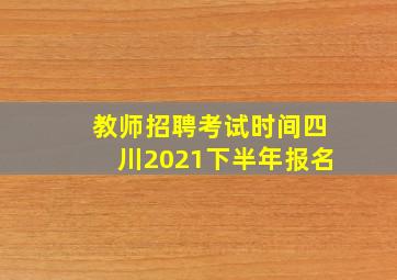 教师招聘考试时间四川2021下半年报名