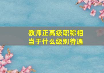 教师正高级职称相当于什么级别待遇