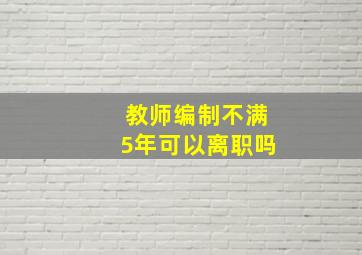 教师编制不满5年可以离职吗