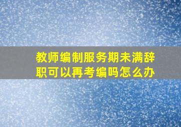 教师编制服务期未满辞职可以再考编吗怎么办