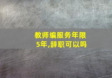 教师编服务年限5年,辞职可以吗