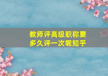 教师评高级职称要多久评一次呢知乎