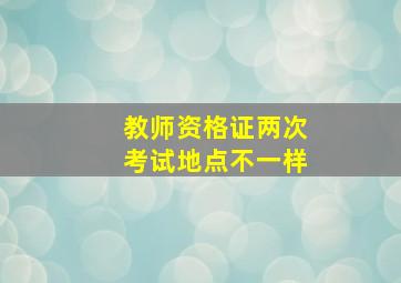 教师资格证两次考试地点不一样