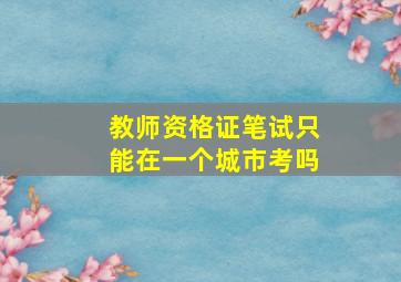 教师资格证笔试只能在一个城市考吗