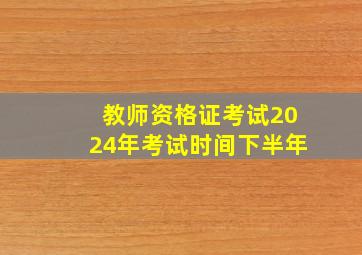 教师资格证考试2024年考试时间下半年