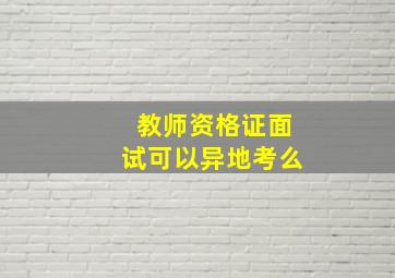 教师资格证面试可以异地考么