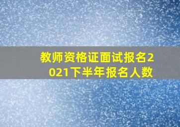 教师资格证面试报名2021下半年报名人数