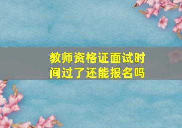 教师资格证面试时间过了还能报名吗