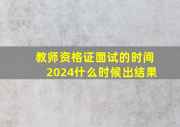 教师资格证面试的时间2024什么时候出结果