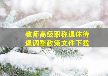 教师高级职称退休待遇调整政策文件下载