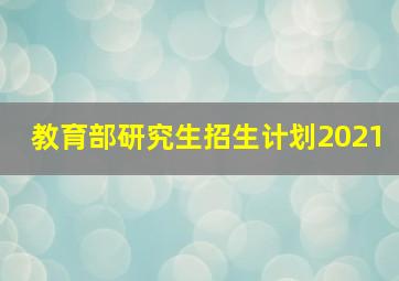 教育部研究生招生计划2021